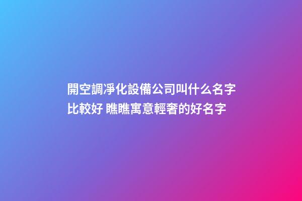 開空調凈化設備公司叫什么名字比較好 瞧瞧寓意輕奢的好名字-第1張-公司起名-玄機派